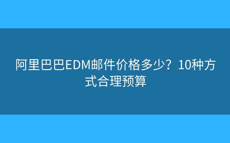 阿里巴巴EDM邮件价格多少？10种方式合理预算