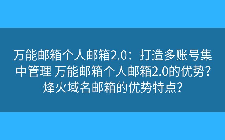 万能邮箱个人邮箱2.0:打造多账号集中管理 万能邮箱个人邮箱2.0的优势?烽火域名邮箱的优势特点? 万能邮箱个人邮箱2.0:打造多账号集中管理 万能邮箱个人邮箱2.0的优势?烽火域名邮箱的优势特点?