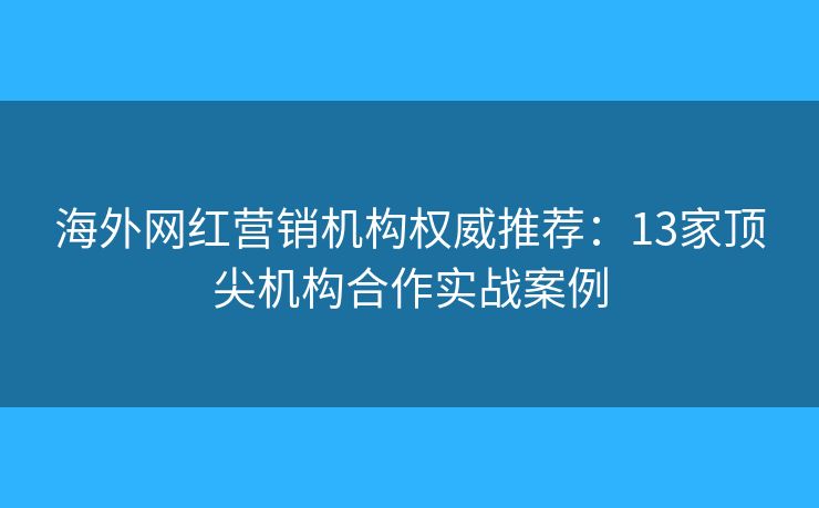 海外网红营销机构权威推荐:13家顶尖机构合作实战案例 海外网红营销机构权威推荐:13家顶尖机构合作实战案例