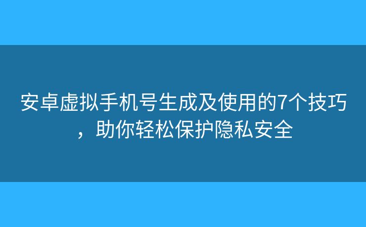 安卓虚拟手机号生成及使用的7个技巧，助你轻松保护隐私安全