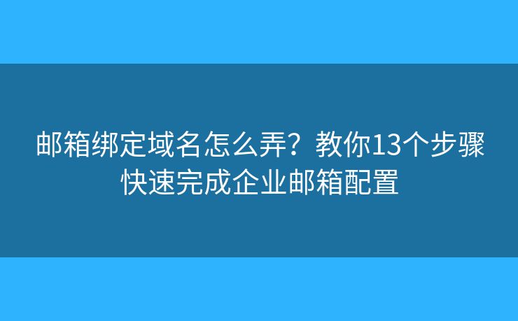 邮箱绑定域名怎么弄？教你13个步骤快速完成企业邮箱配置