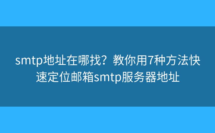 smtp地址在哪找？教你用7种方法快速定位邮箱smtp服务器地址