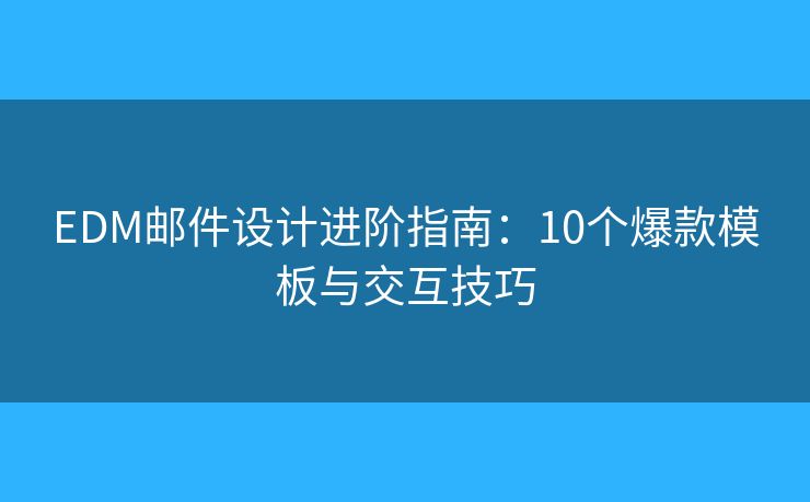EDM邮件设计进阶指南：10个爆款模板与交互技巧
