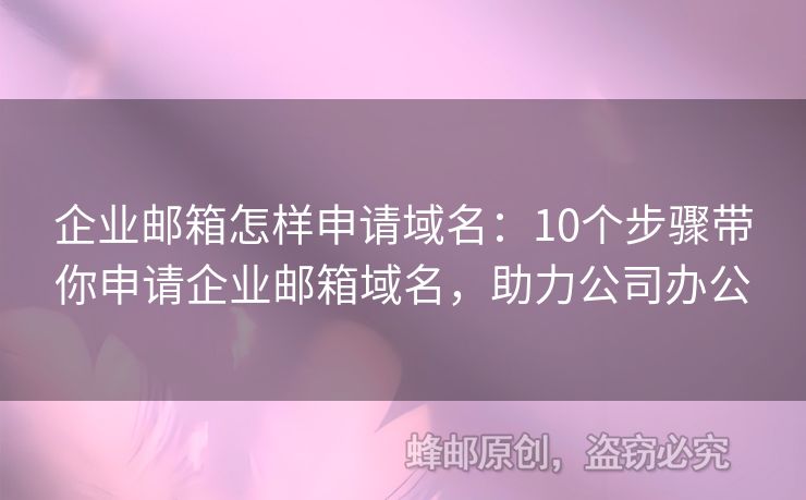 企业邮箱怎样申请域名：10个步骤带你申请企业邮箱域名，助力公司办公