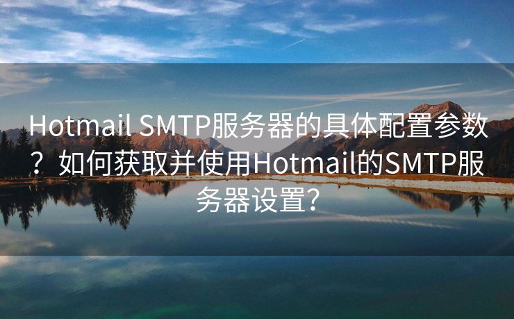 Hotmail SMTP服务器的具体配置参数？如何获取并使用Hotmail的SMTP服务器设置？