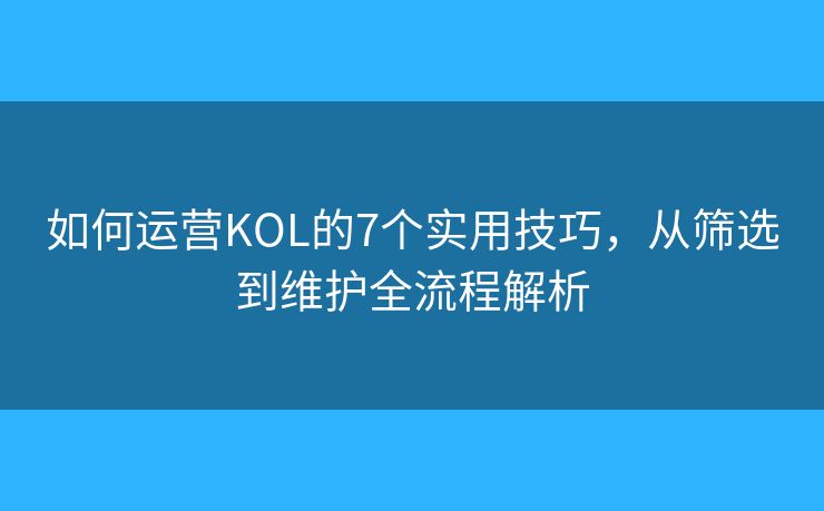 如何运营KOL的7个实用技巧,从筛选到维护全流程解析 如何运营KOL的7个实用技巧,从筛选到维护全流程解析