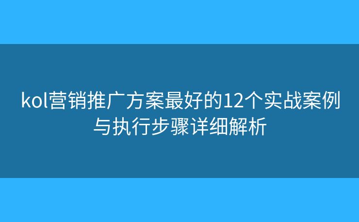 kol营销推广方案最好的12个实战案例与执行步骤详细解析 kol营销推广方案最好的12个实战案例与执行步骤详细解析