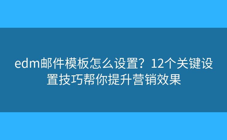 edm邮件模板怎么设置？12个关键设置技巧帮你提升营销效果
