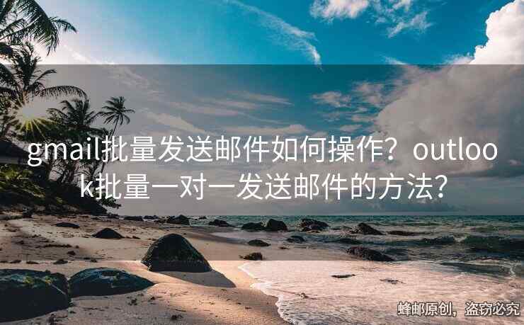 gmail批量发送邮件如何操作？outlook批量一对一发送邮件的方法？