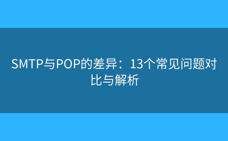 SMTP与POP的差异：13个常见问题对比与解析