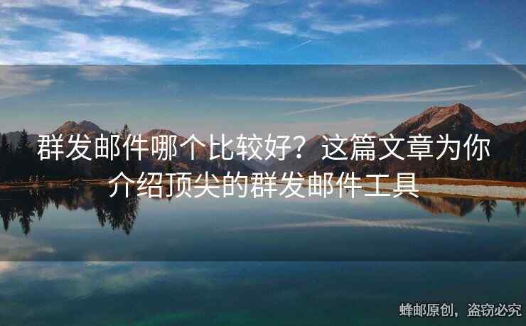 群发邮件哪个比较好？这篇文章为你介绍顶尖的群发邮件工具