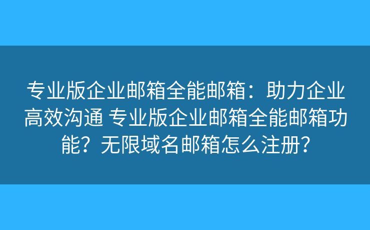 专业版企业邮箱全能邮箱：助力企业高效沟通 专业版企业邮箱全能邮箱功能？无限域名邮箱怎么注册？