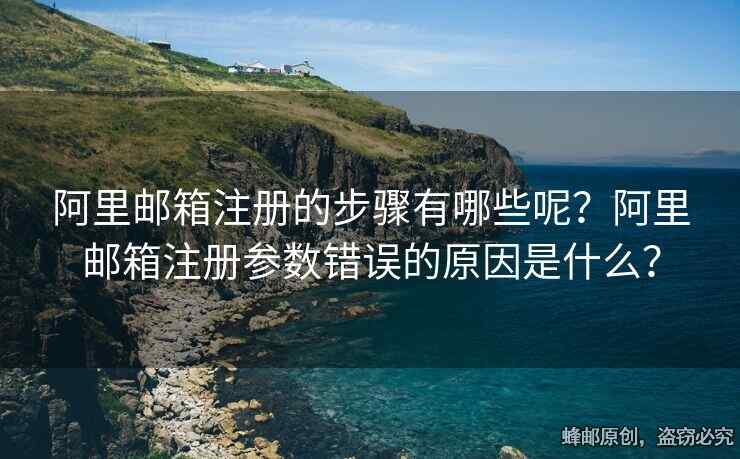 阿里邮箱注册的步骤有哪些呢？阿里邮箱注册参数错误的原因是什么？