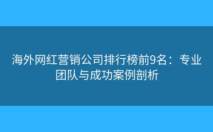 海外网红营销公司排行榜前9名：专业团队与成功案例剖析