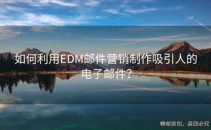 如何利用EDM邮件营销制作吸引人的电子邮件？