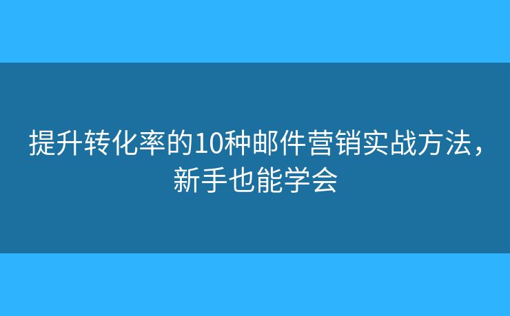 提升转化率的10种邮件营销实战方法，新手也能学会