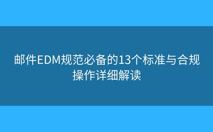 邮件EDM规范必备的13个标准与合规操作详细解读 邮件EDM规范必备的13个标准与合规操作详细解读