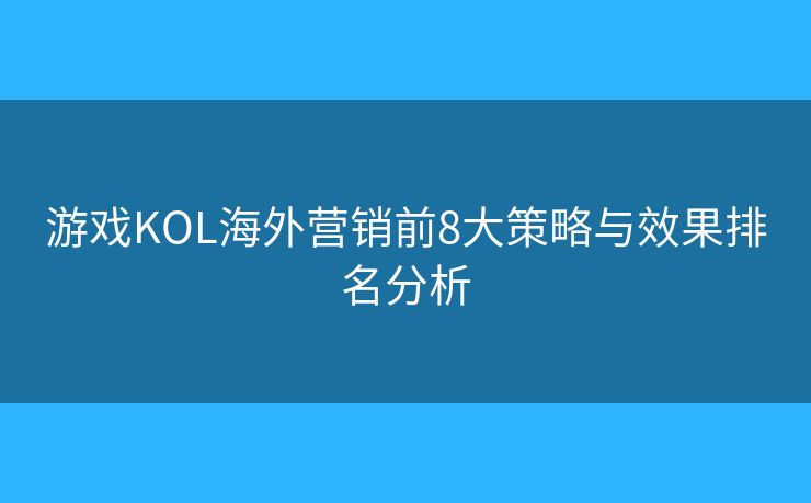 游戏KOL海外营销前8大策略与效果排名分析