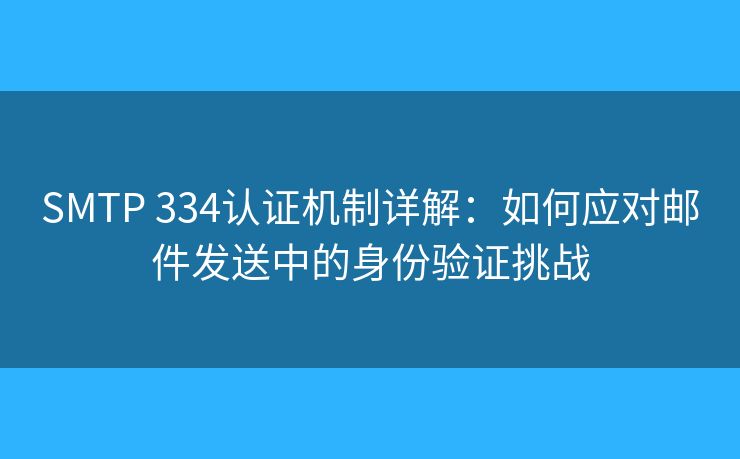 SMTP 334认证机制详解：如何应对邮件发送中的身份验证挑战