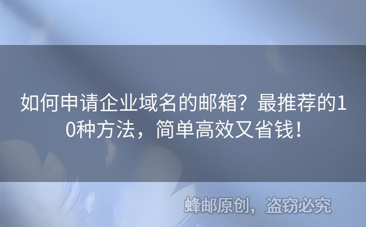 如何申请企业域名的邮箱？最推荐的10种方法，简单高效又省钱！