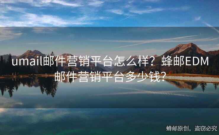 umail邮件营销平台怎么样？蜂邮EDM邮件营销平台多少钱？