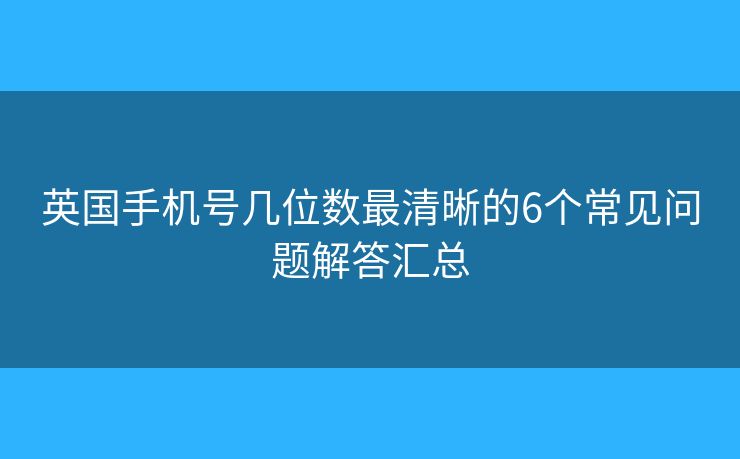 英国手机号几位数最清晰的6个常见问题解答汇总