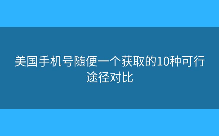 美国手机号随便一个获取的10种可行途径对比 美国手机号随便一个获取的10种可行途径对比