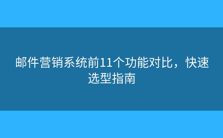 邮件营销系统前11个功能对比，快速选型指南