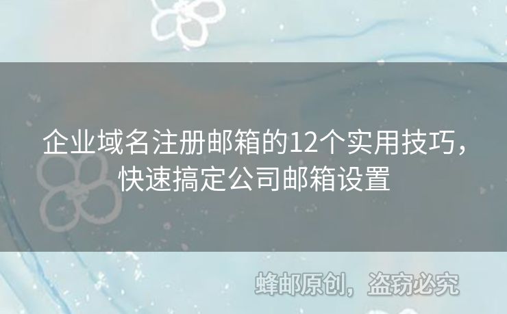 企业域名注册邮箱的12个实用技巧，快速搞定公司邮箱设置