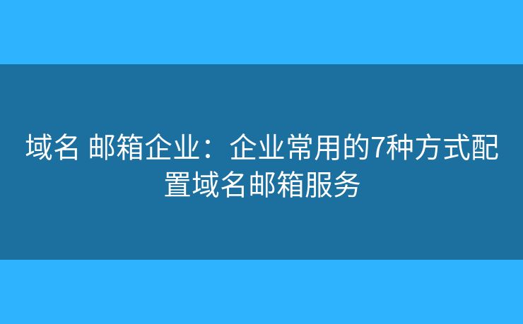 域名 邮箱企业：企业常用的7种方式配置域名邮箱服务