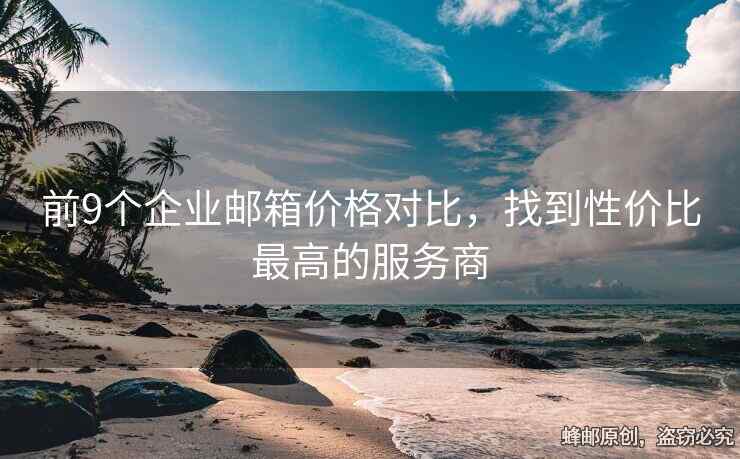 前9个企业邮箱价格对比，找到性价比最高的服务商
