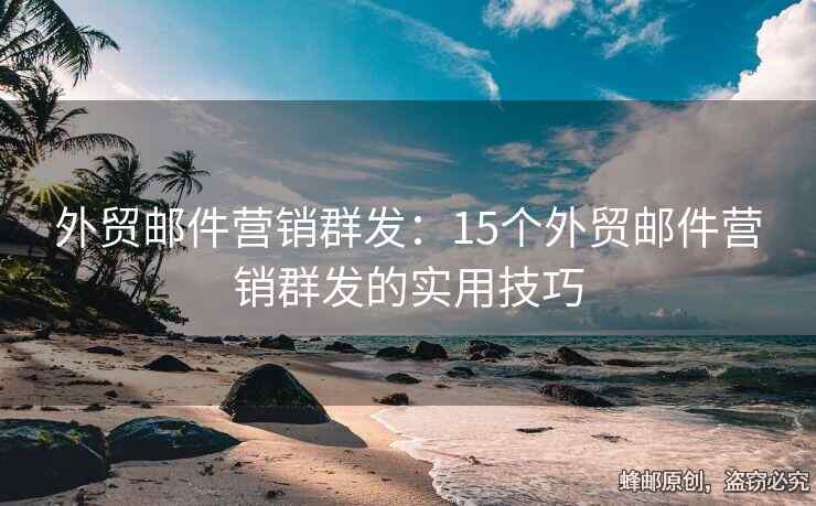 外贸邮件营销群发：15个外贸邮件营销群发的实用技巧