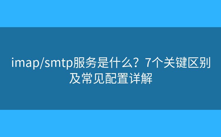 imap/smtp服务是什么?7个关键区别及常见配置详解 imap/smtp服务是什么?7个关键区别及常见配置详解