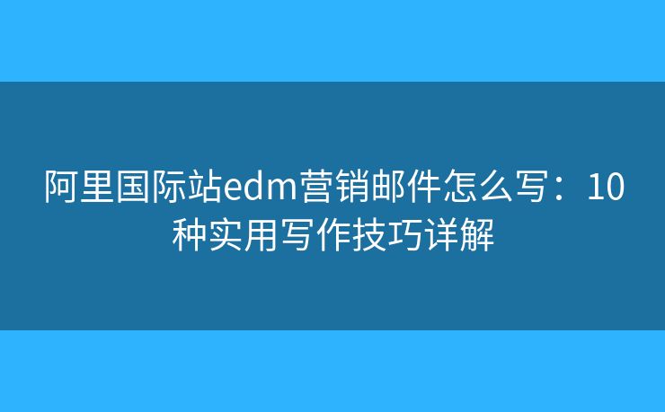 阿里国际站edm营销邮件怎么写：10种实用写作技巧详解