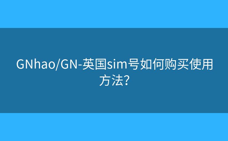 GNhao/GN-英国sim号如何购买使用方法？