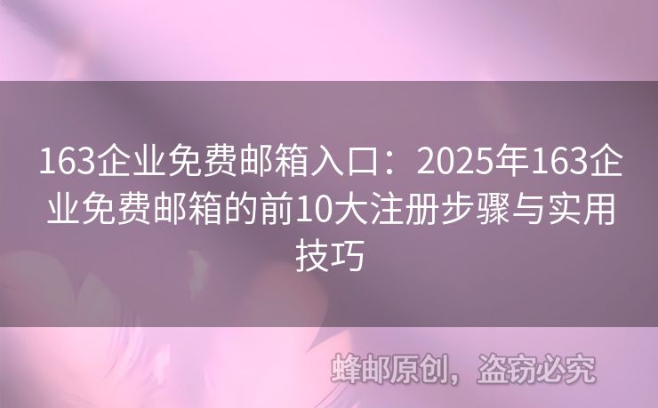 163企业免费邮箱入口：2025年163企业免费邮箱的前10大注册步骤与实用技巧
