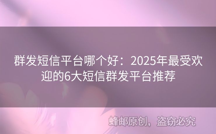 群发短信平台哪个好：2025年最受欢迎的6大短信群发平台推荐