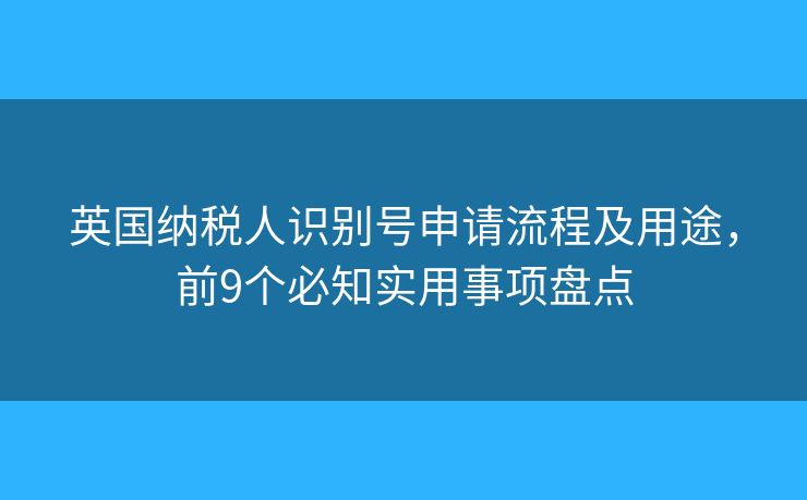 英国纳税人识别号申请流程及用途，前9个必知实用事项盘点