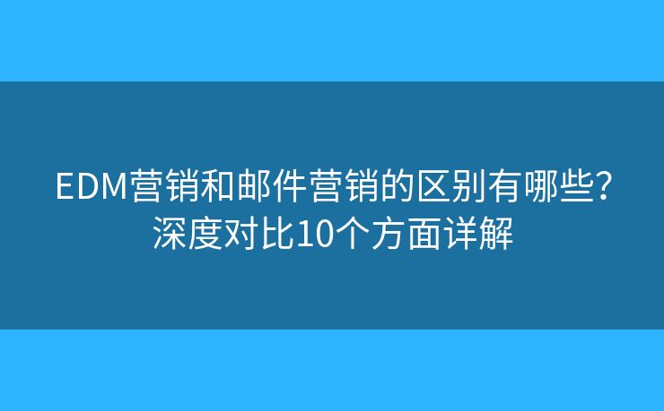 EDM营销和邮件营销的区别有哪些?深度对比10个方面详解 EDM营销和邮件营销的区别有哪些?深度对比10个方面详解