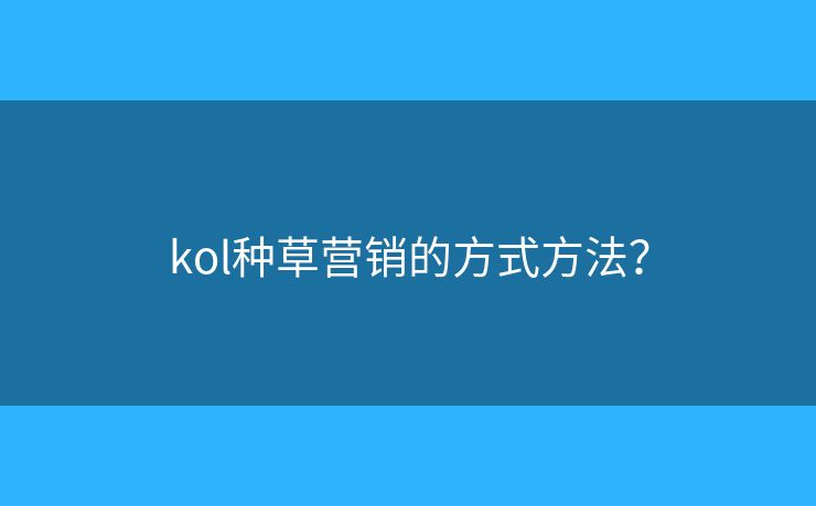 kol种草营销的方式方法？