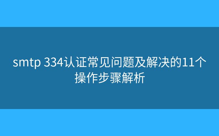 smtp 334认证常见问题及解决的11个操作步骤解析 smtp 334认证常见问题及解决的11个操作步骤解析