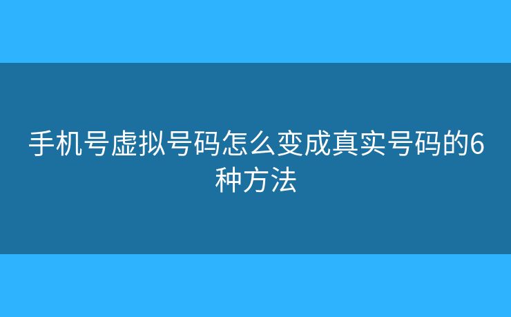 手机号虚拟号码怎么变成真实号码的6种方法 手机号虚拟号码怎么变成真实号码的6种方法