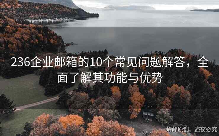 236企业邮箱的10个常见问题解答，全面了解其功能与优势