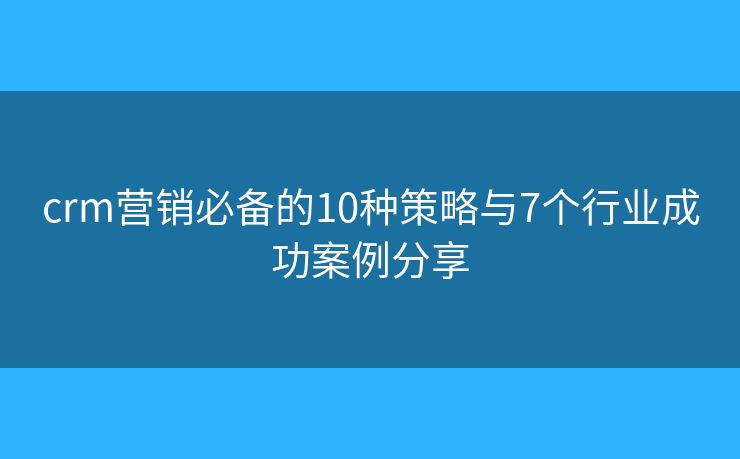 crm营销必备的10种策略与7个行业成功案例分享