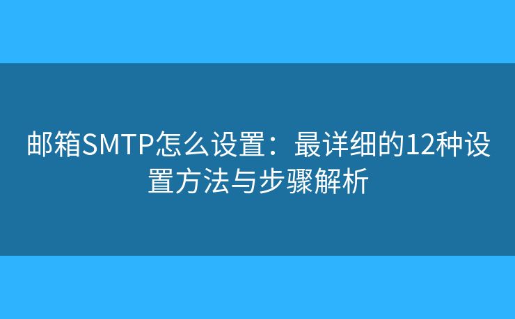 邮箱SMTP怎么设置：最详细的12种设置方法与步骤解析