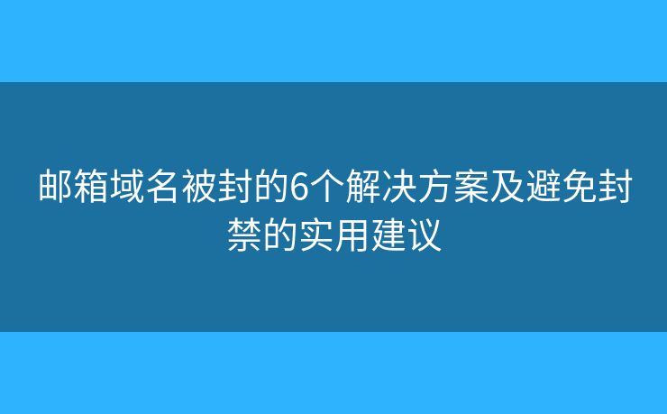 邮箱域名被封的6个解决方案及避免封禁的实用建议 邮箱域名被封的6个解决方案及避免封禁的实用建议