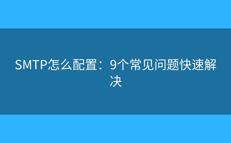 SMTP怎么配置：9个常见问题快速解决