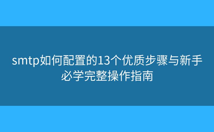 smtp如何配置的13个优质步骤与新手必学完整操作指南 smtp如何配置的13个优质步骤与新手必学完整操作指南
