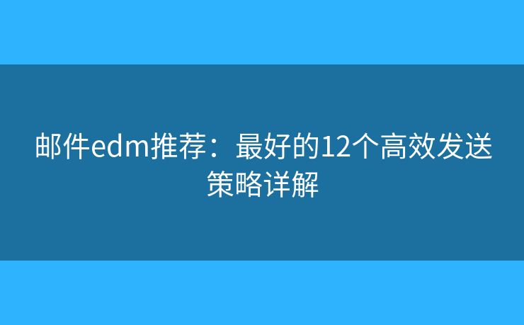 邮件edm推荐：最好的12个高效发送策略详解