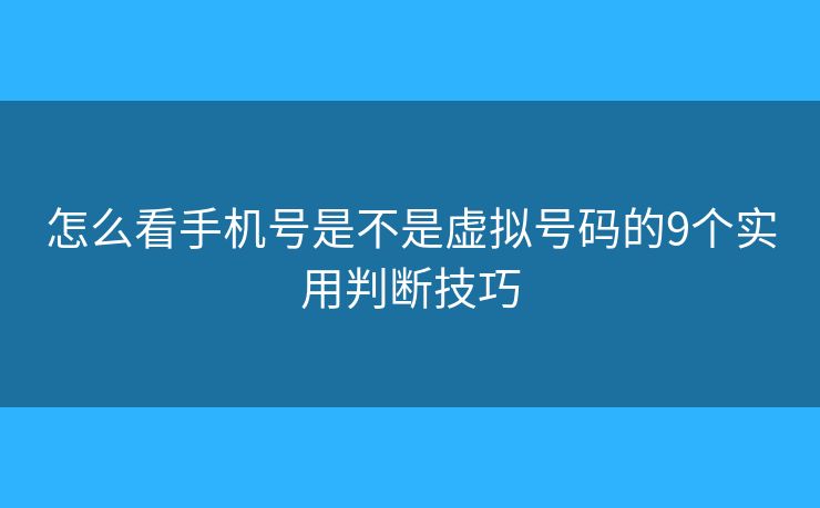 怎么看手机号是不是虚拟号码的9个实用判断技巧
